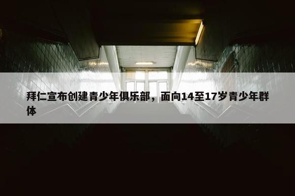 拜仁宣布创建青少年俱乐部，面向14至17岁青少年群体