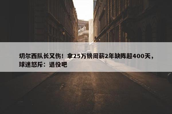 切尔西队长又伤！拿25万镑周薪2年缺阵超400天，球迷怒斥：退役吧