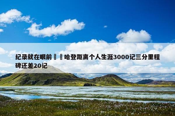 纪录就在眼前⌛️哈登距离个人生涯3000记三分里程碑还差20记