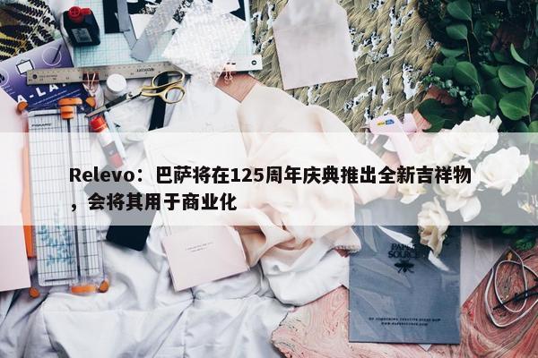 Relevo：巴萨将在125周年庆典推出全新吉祥物，会将其用于商业化