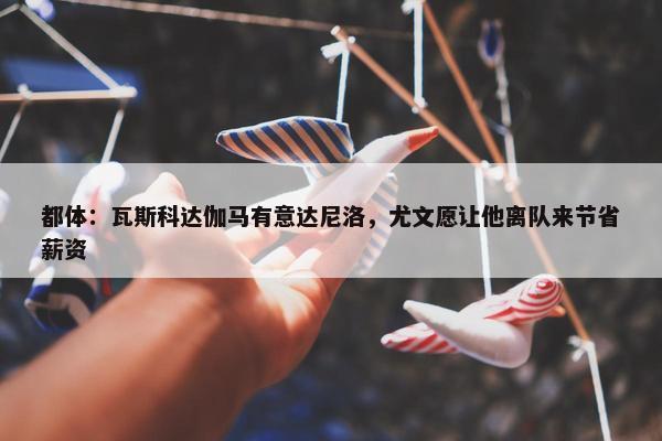 都体：瓦斯科达伽马有意达尼洛，尤文愿让他离队来节省薪资