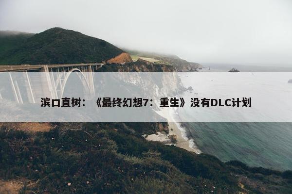 滨口直树：《最终幻想7：重生》没有DLC计划