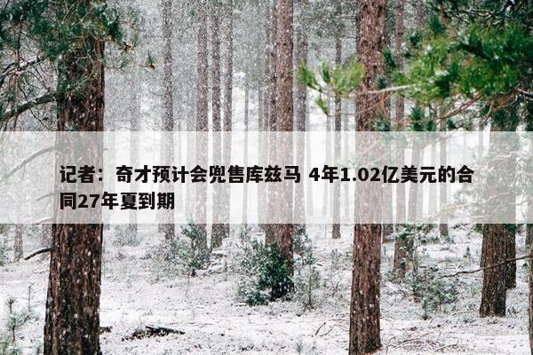 记者：奇才预计会兜售库兹马 4年1.02亿美元的合同27年夏到期