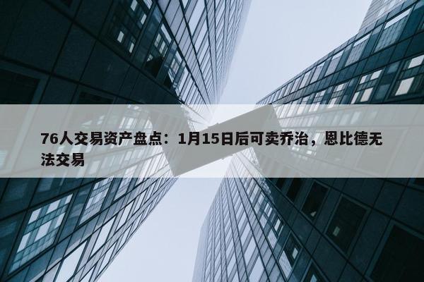 76人交易资产盘点：1月15日后可卖乔治，恩比德无法交易