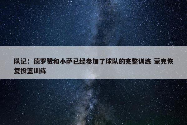 队记：德罗赞和小萨已经参加了球队的完整训练 蒙克恢复投篮训练