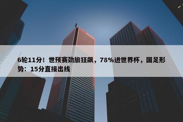 6轮11分！世预赛劲旅狂飙，78%进世界杯，国足形势：15分直接出线