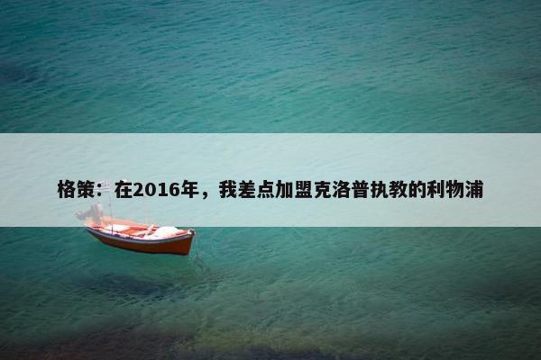 格策：在2016年，我差点加盟克洛普执教的利物浦