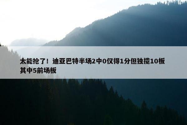 太能抢了！迪亚巴特半场2中0仅得1分但独揽10板 其中5前场板