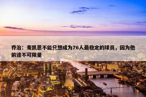 乔治：麦凯恩不能只想成为76人最稳定的球员，因为他前途不可限量