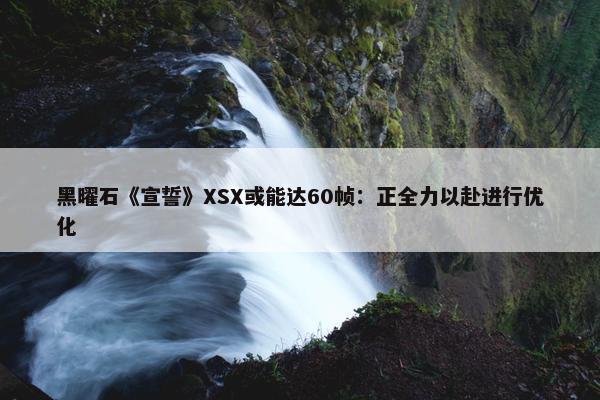 黑曜石《宣誓》XSX或能达60帧：正全力以赴进行优化