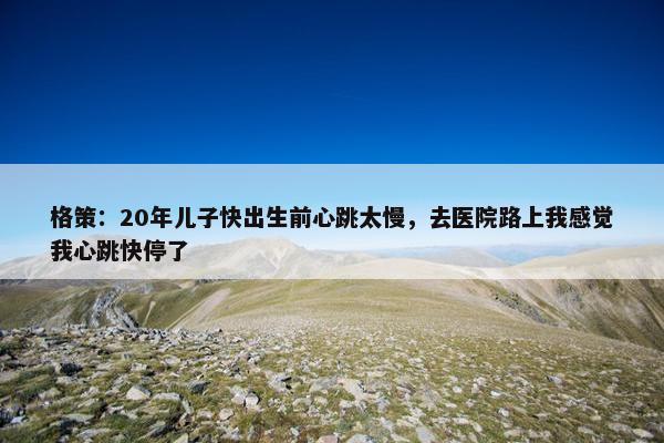 格策：20年儿子快出生前心跳太慢，去医院路上我感觉我心跳快停了