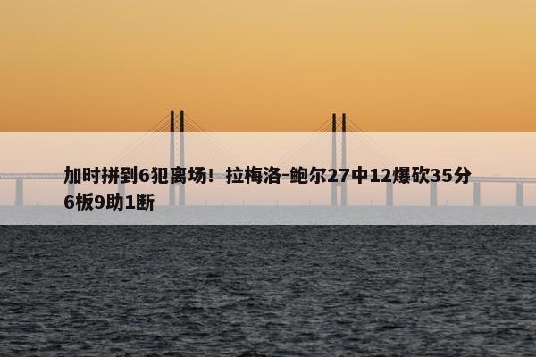 加时拼到6犯离场！拉梅洛-鲍尔27中12爆砍35分6板9助1断