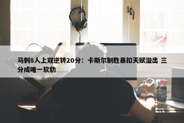 马刺8人上双逆转20分：卡斯尔制胜暴扣天赋溢出 三分成唯一软肋