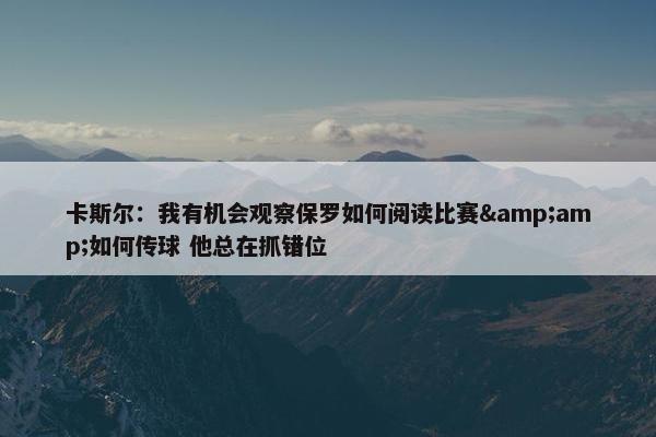 卡斯尔：我有机会观察保罗如何阅读比赛&amp;如何传球 他总在抓错位