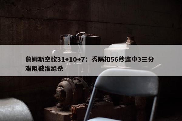 詹姆斯空砍31+10+7：秀隔扣56秒连中3三分 难阻被准绝杀