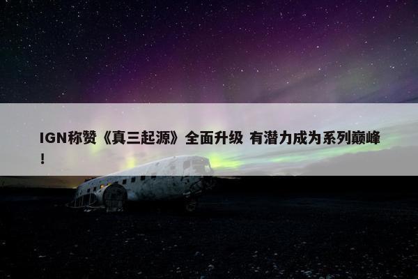 IGN称赞《真三起源》全面升级 有潜力成为系列巅峰！