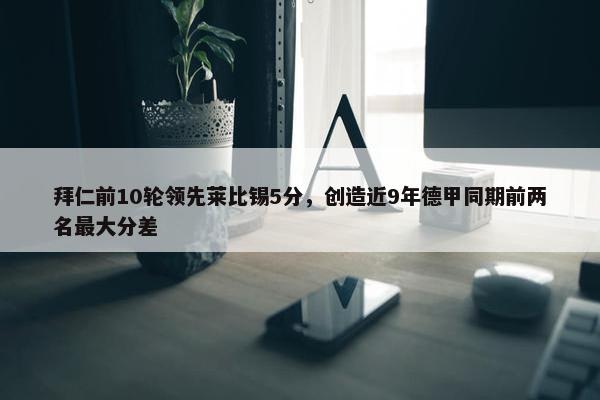 拜仁前10轮领先莱比锡5分，创造近9年德甲同期前两名最大分差