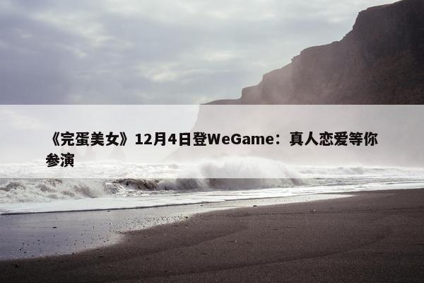 《完蛋美女》12月4日登WeGame：真人恋爱等你参演