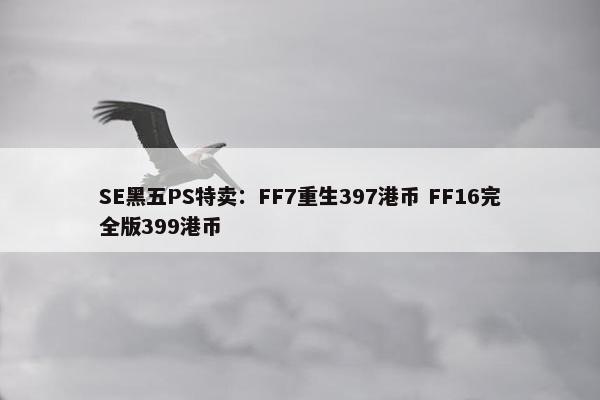 SE黑五PS特卖：FF7重生397港币 FF16完全版399港币