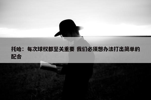 托哈：每次球权都至关重要 我们必须想办法打出简单的配合