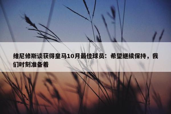 维尼修斯谈获得皇马10月最佳球员：希望继续保持，我们时刻准备着