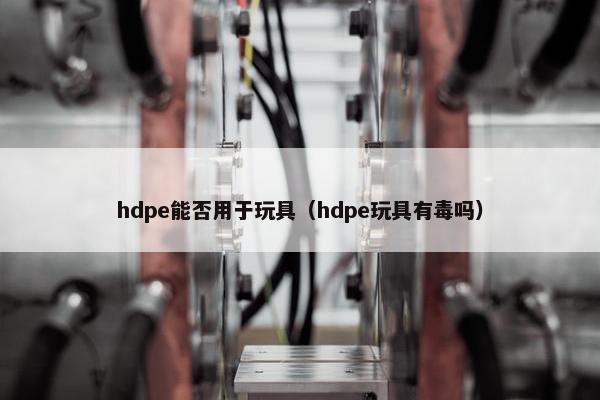 hdpe能否用于玩具（hdpe玩具有毒吗）