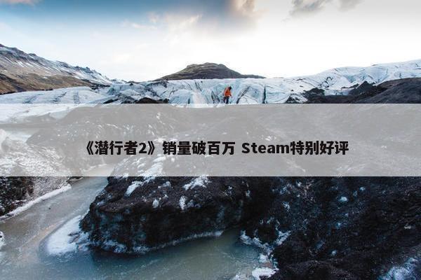 《潜行者2》销量破百万 Steam特别好评