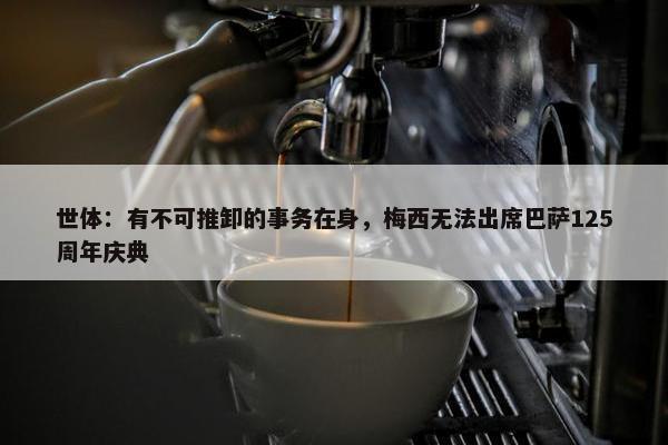 世体：有不可推卸的事务在身，梅西无法出席巴萨125周年庆典