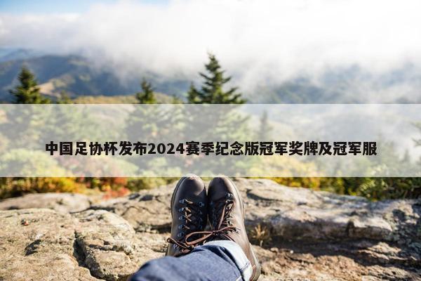 中国足协杯发布2024赛季纪念版冠军奖牌及冠军服