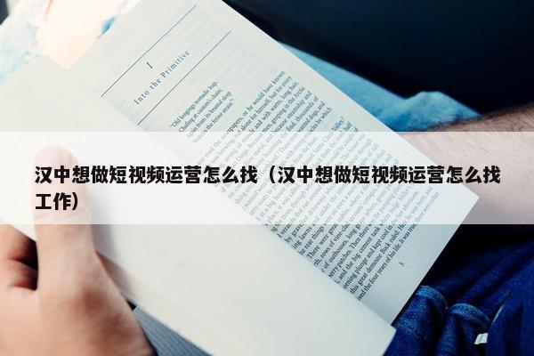 汉中想做短视频运营怎么找（汉中想做短视频运营怎么找工作）