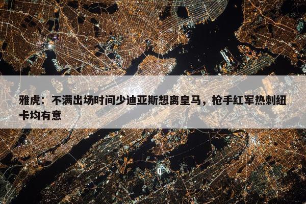 雅虎：不满出场时间少迪亚斯想离皇马，枪手红军热刺纽卡均有意