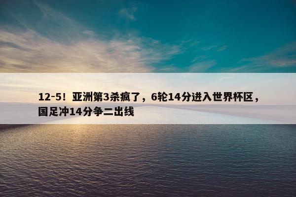 12-5！亚洲第3杀疯了，6轮14分进入世界杯区，国足冲14分争二出线