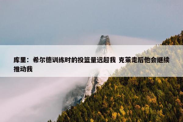 库里：希尔德训练时的投篮量远超我 克莱走后他会继续推动我