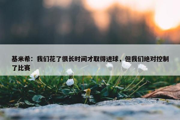 基米希：我们花了很长时间才取得进球，但我们绝对控制了比赛