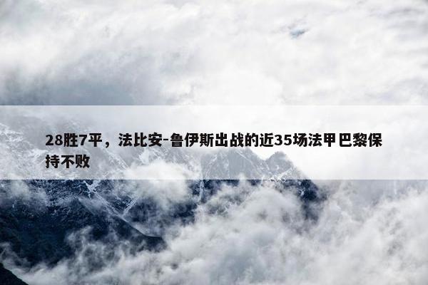 28胜7平，法比安-鲁伊斯出战的近35场法甲巴黎保持不败