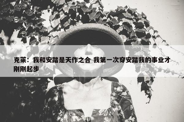 克莱：我和安踏是天作之合 我第一次穿安踏我的事业才刚刚起步