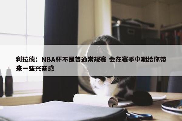 利拉德：NBA杯不是普通常规赛 会在赛季中期给你带来一些兴奋感