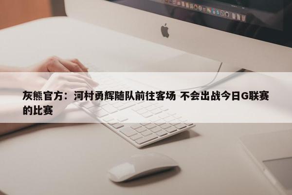 灰熊官方：河村勇辉随队前往客场 不会出战今日G联赛的比赛