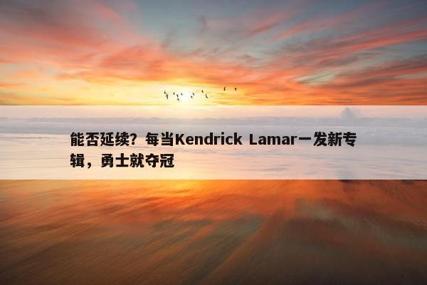 能否延续？每当Kendrick Lamar一发新专辑，勇士就夺冠