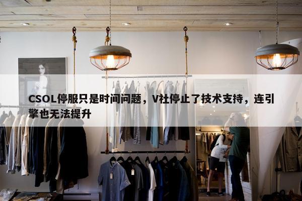 CSOL停服只是时间问题，V社停止了技术支持，连引擎也无法提升