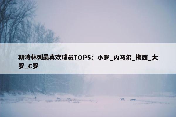 斯特林列最喜欢球员TOP5：小罗_内马尔_梅西_大罗_C罗