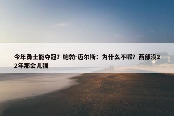 今年勇士能夺冠？鲍勃-迈尔斯：为什么不呢？西部没22年那会儿强