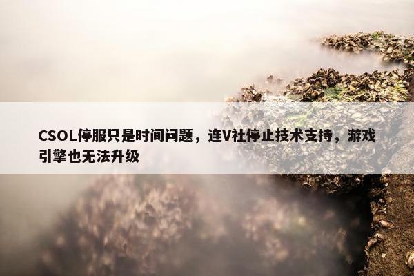 CSOL停服只是时间问题，连V社停止技术支持，游戏引擎也无法升级