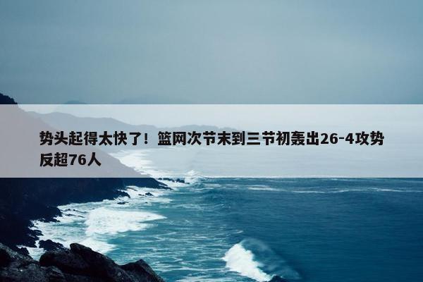 势头起得太快了！篮网次节末到三节初轰出26-4攻势反超76人