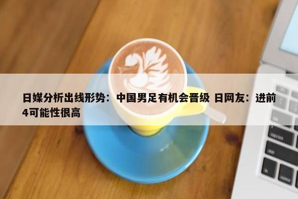 日媒分析出线形势：中国男足有机会晋级 日网友：进前4可能性很高