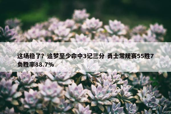 这场稳了？追梦至少命中3记三分 勇士常规赛55胜7负胜率88.7%