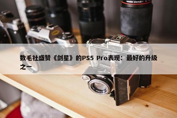 数毛社盛赞《剑星》的PS5 Pro表现：最好的升级之一