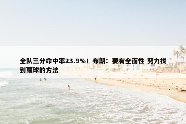 全队三分命中率23.9%！布朗：要有全面性 努力找到赢球的方法