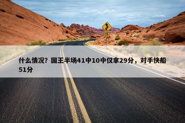 什么情况？国王半场41中10中仅拿29分，对手快船51分