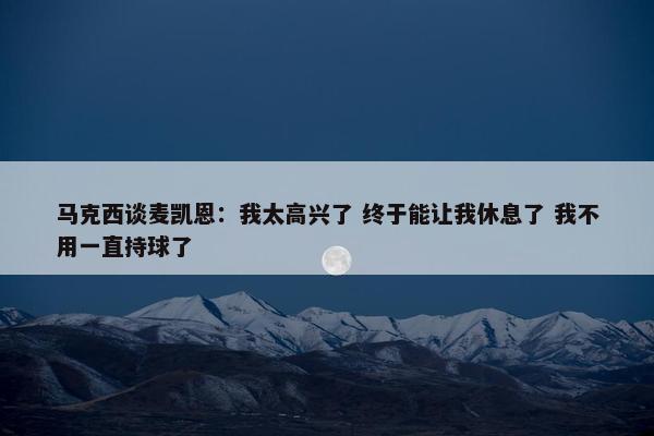 马克西谈麦凯恩：我太高兴了 终于能让我休息了 我不用一直持球了